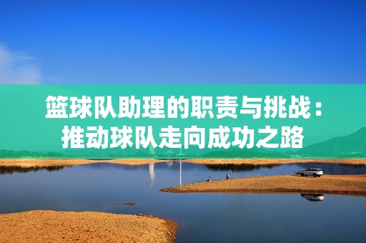 篮球队助理的职责与挑战：推动球队走向成功之路