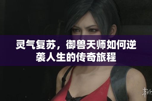 灵气复苏，御兽天师如何逆袭人生的传奇旅程