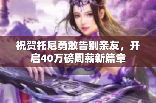 祝贺托尼勇敢告别亲友，开启40万磅周薪新篇章