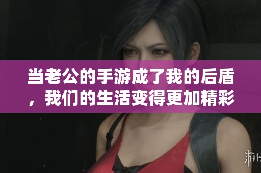 当老公的手游成了我的后盾，我们的生活变得更加精彩
