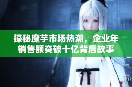 探秘魔芋市场热潮，企业年销售额突破十亿背后故事