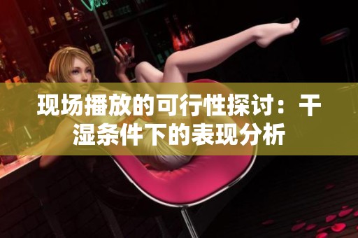 现场播放的可行性探讨：干湿条件下的表现分析