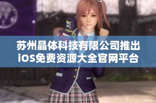 苏州晶体科技有限公司推出iOS免费资源大全官网平台