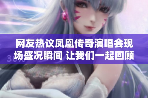 网友热议凤凰传奇演唱会现场盛况瞬间 让我们一起回顾亮点
