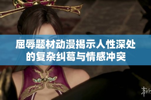 屈辱题材动漫揭示人性深处的复杂纠葛与情感冲突