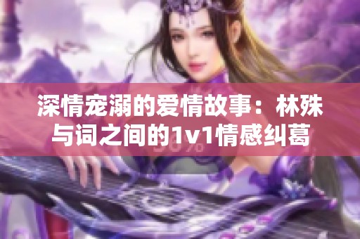 深情宠溺的爱情故事：林殊与词之间的1v1情感纠葛