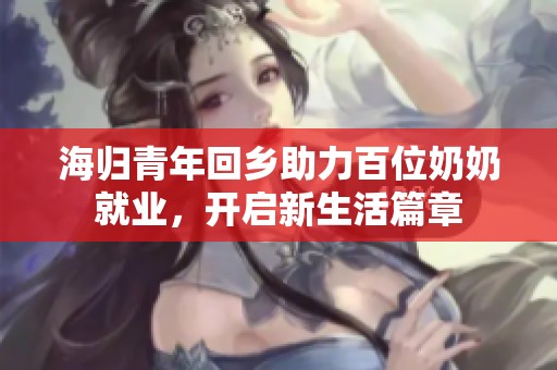 海归青年回乡助力百位奶奶就业，开启新生活篇章