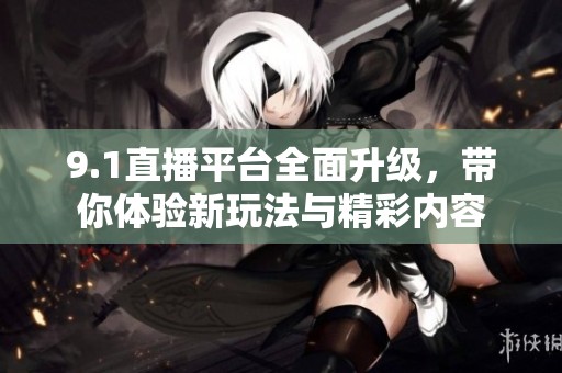 9.1直播平台全面升级，带你体验新玩法与精彩内容