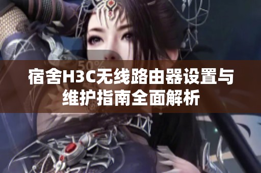 宿舍H3C无线路由器设置与维护指南全面解析