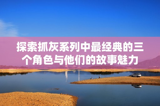 探索抓灰系列中最经典的三个角色与他们的故事魅力