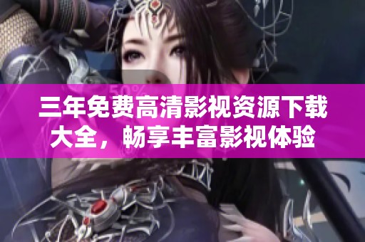 三年免费高清影视资源下载大全，畅享丰富影视体验