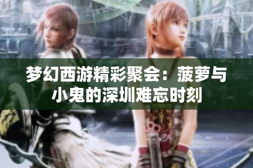 梦幻西游精彩聚会：菠萝与小鬼的深圳难忘时刻