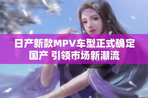 日产新款MPV车型正式确定国产 引领市场新潮流
