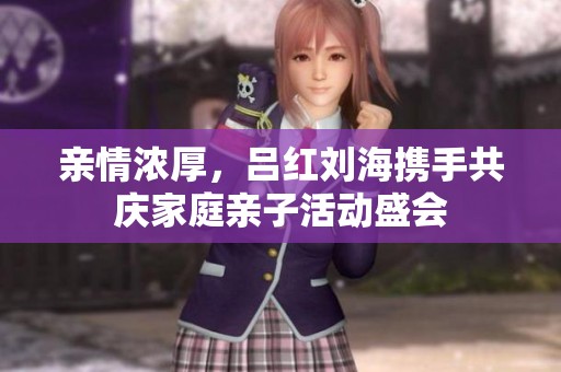 亲情浓厚，吕红刘海携手共庆家庭亲子活动盛会