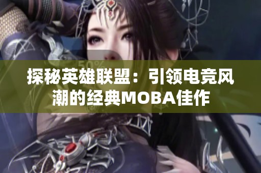 探秘英雄联盟：引领电竞风潮的经典MOBA佳作
