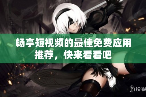 畅享短视频的最佳免费应用推荐，快来看看吧