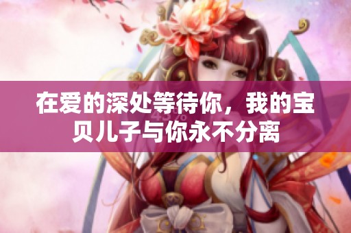 在爱的深处等待你，我的宝贝儿子与你永不分离
