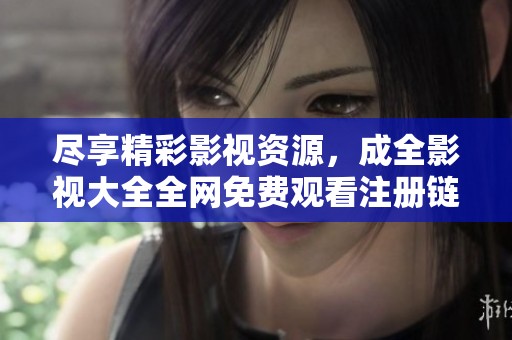 尽享精彩影视资源，成全影视大全全网免费观看注册链接