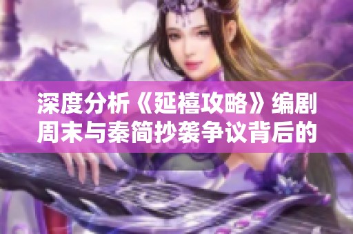 深度分析《延禧攻略》编剧周末与秦简抄袭争议背后的真相