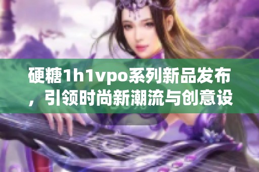 硬糖1h1vpo系列新品发布，引领时尚新潮流与创意设计