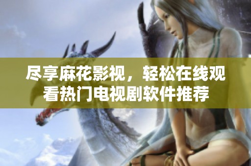尽享麻花影视，轻松在线观看热门电视剧软件推荐