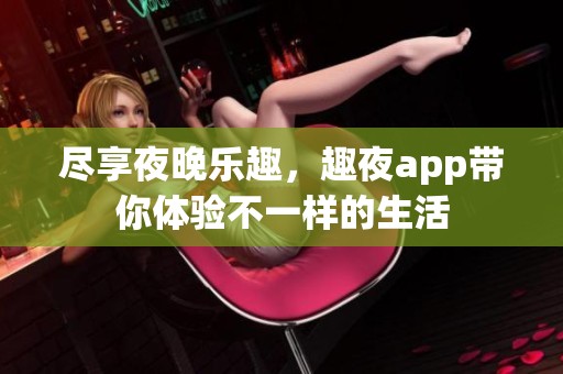 尽享夜晚乐趣，趣夜app带你体验不一样的生活