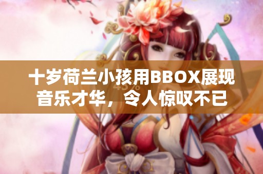十岁荷兰小孩用BBOX展现音乐才华，令人惊叹不已