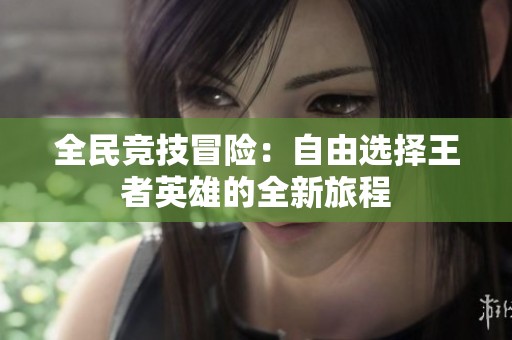 全民竞技冒险：自由选择王者英雄的全新旅程