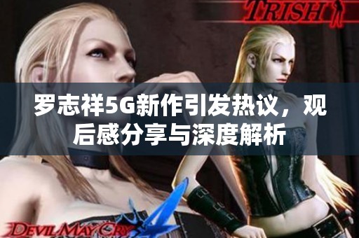 罗志祥5G新作引发热议，观后感分享与深度解析