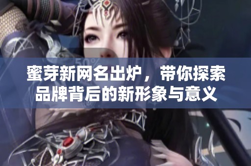蜜芽新网名出炉，带你探索品牌背后的新形象与意义