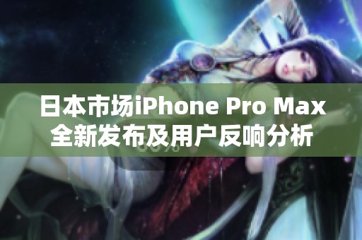 日本市场iPhone Pro Max全新发布及用户反响分析