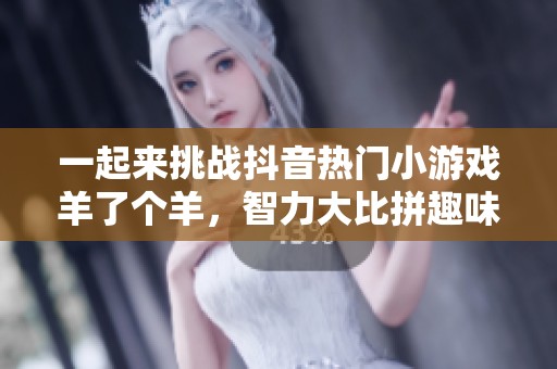 一起来挑战抖音热门小游戏羊了个羊，智力大比拼趣味合集！