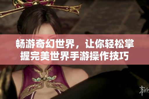 畅游奇幻世界，让你轻松掌握完美世界手游操作技巧