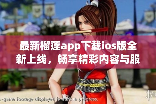 最新榴莲app下载ios版全新上线，畅享精彩内容与服务
