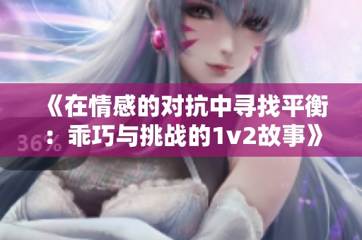 《在情感的对抗中寻找平衡：乖巧与挑战的1v2故事》