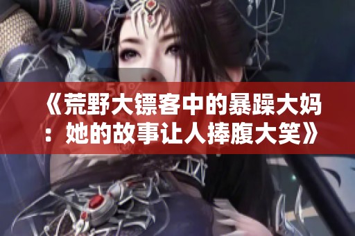 《荒野大镖客中的暴躁大妈：她的故事让人捧腹大笑》