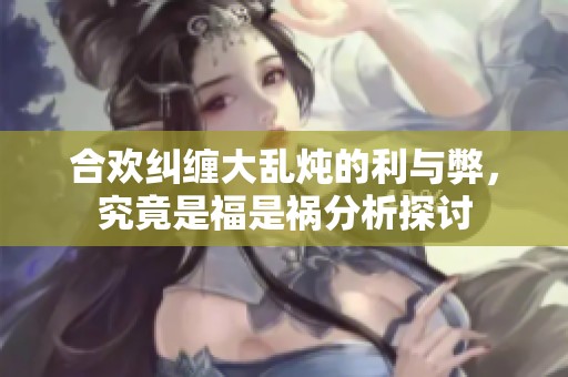 合欢纠缠大乱炖的利与弊，究竟是福是祸分析探讨