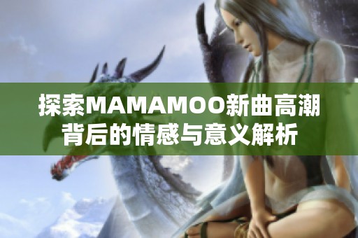 探索MAMAMOO新曲高潮背后的情感与意义解析