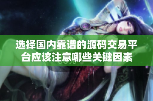 选择国内靠谱的源码交易平台应该注意哪些关键因素