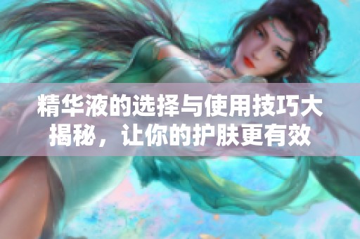 精华液的选择与使用技巧大揭秘，让你的护肤更有效