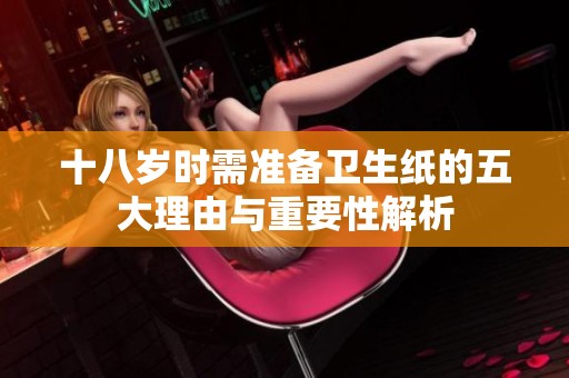 十八岁时需准备卫生纸的五大理由与重要性解析