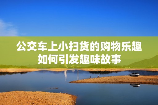 公交车上小扫货的购物乐趣如何引发趣味故事