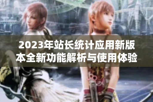 2023年站长统计应用新版本全新功能解析与使用体验分享