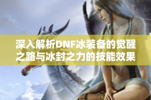 深入解析DNF冰装备的觉醒之路与冰封之力的技能效果