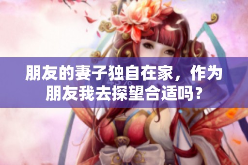 朋友的妻子独自在家，作为朋友我去探望合适吗？