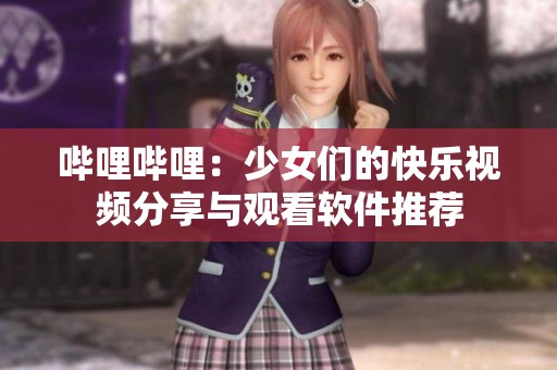 哔哩哔哩：少女们的快乐视频分享与观看软件推荐