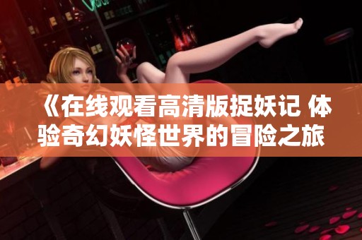 《在线观看高清版捉妖记 体验奇幻妖怪世界的冒险之旅》
