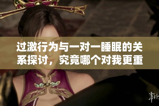过激行为与一对一睡眠的关系探讨，究竟哪个对我更重要
