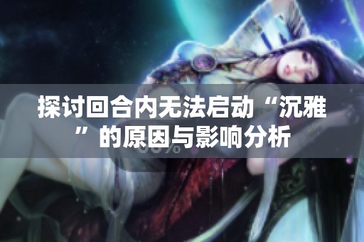 探讨回合内无法启动“沉雅”的原因与影响分析