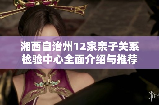 湘西自治州12家亲子关系检验中心全面介绍与推荐